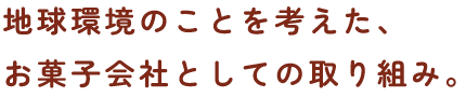 地球環境のことを考えた、お菓子会社としての取り組み。