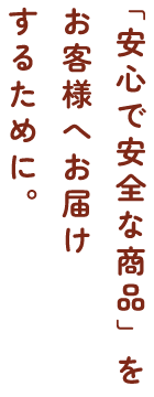 「安心で安全な商品」をお客様へお届けするために。