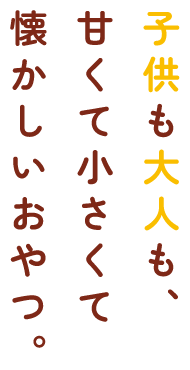 子供も大人も、甘くて小さくて懐かしいおやつ。